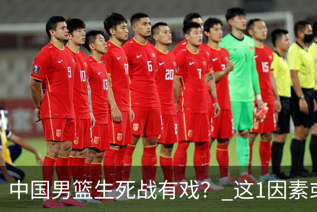 中国男篮生死战有戏？ 这1因素或成破局关键